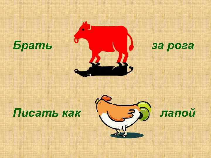 Брать  …  за рога Писать как  …  лапой 