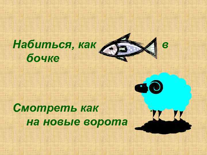 Набиться, как  …  в  бочке  Смотреть как  … 