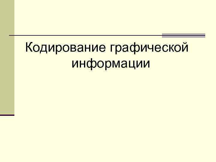 Кодирование графической  информации 