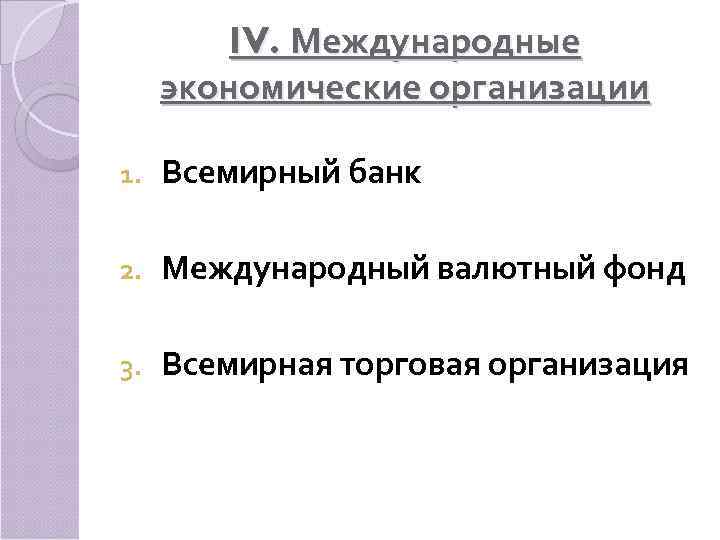    IV. Международные экономические организации 1.  Всемирный банк 2.  Международный