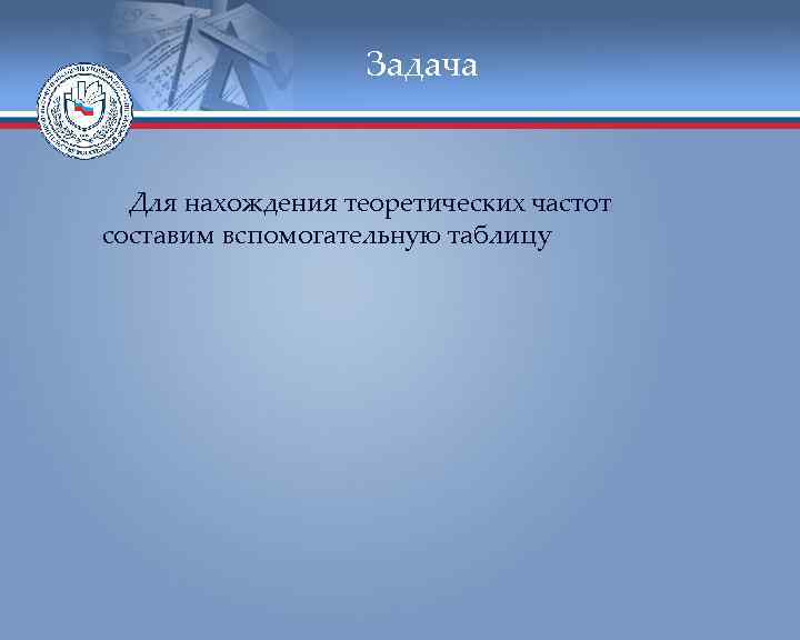     Задача Для нахождения теоретических частот составим вспомогательную таблицу 