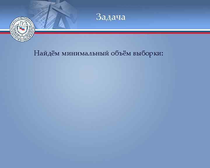    Задача  Найдём минимальный объём выборки: 