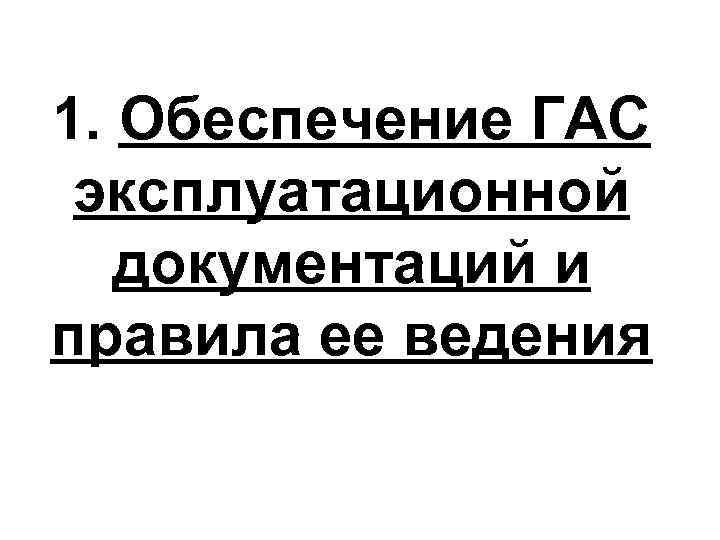 1. Обеспечение ГАС эксплуатационной  документаций и правила ее ведения 