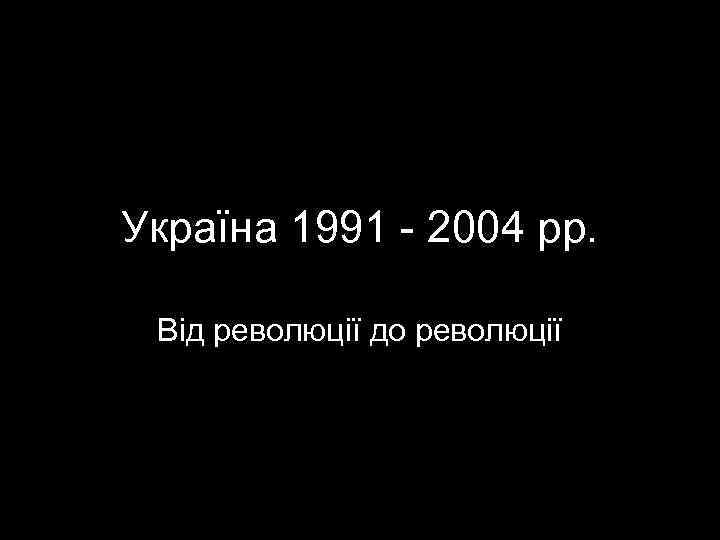 Україна 1991 - 2004 рр.  Від революції до революції 