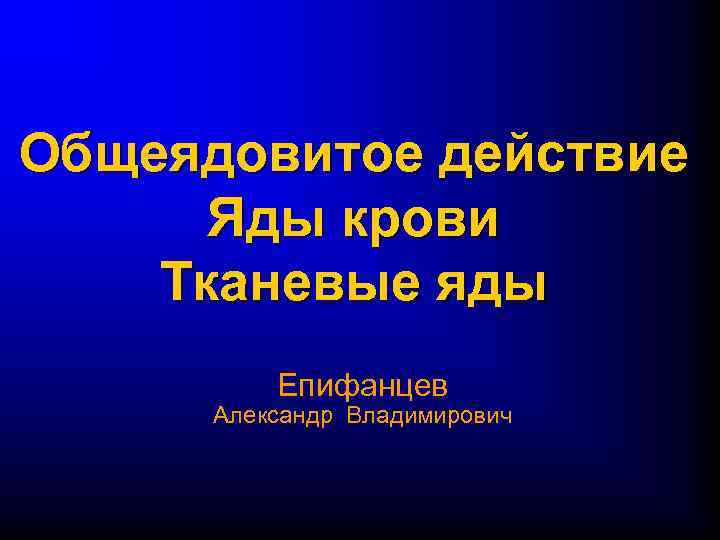Общеядовитое действие  Яды крови Тканевые яды  Епифанцев  Александр Владимирович  
