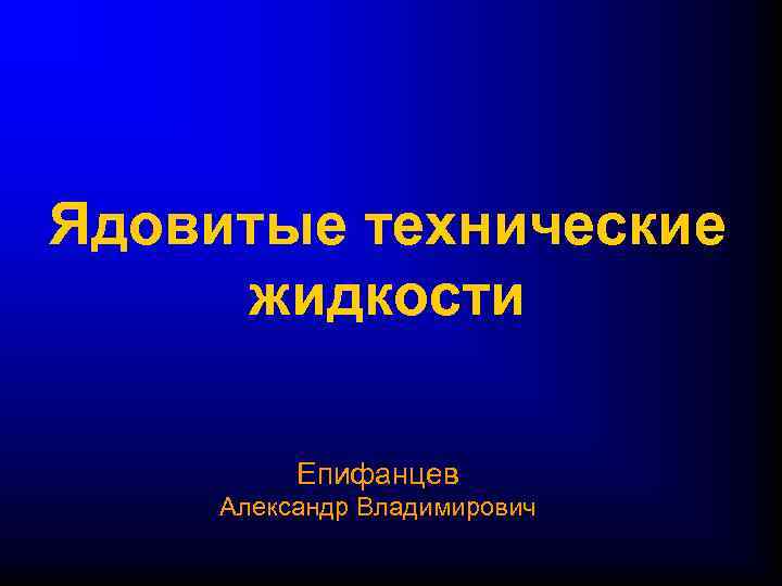 Ядовитые технические жидкости  Епифанцев Александр Владимирович 