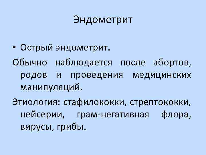 Эндометрит • Острый эндометрит. Обычно наблюдается после абортов, родов и проведения медицинских манипуляций. Этиология: