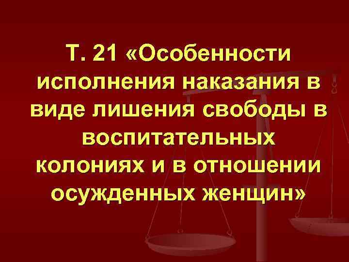   Т. 21 «Особенности исполнения наказания в виде лишения свободы в воспитательных колониях