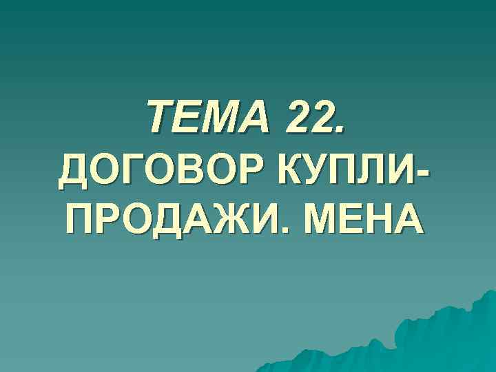 ТЕМА 22. ДОГОВОР КУПЛИ- ПРОДАЖИ. МЕНА ТЕМА 22. ДОГОВОР КУПЛИ- ПРОДАЖИ. МЕНА