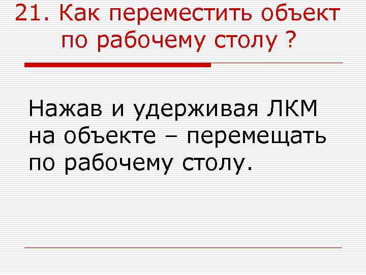 21. Как переместить объект по рабочему столу ? Нажав и удерживая ЛКМ на объекте