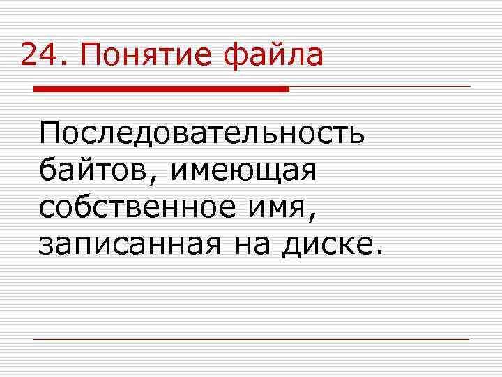24. Понятие файла  Последовательность байтов, имеющая собственное имя,  записанная на диске. 