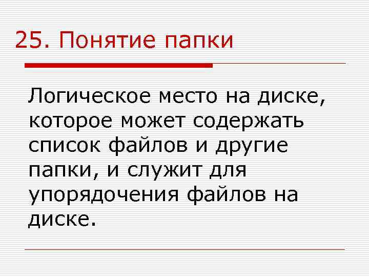 25. Понятие папки  Логическое место на диске,  которое может содержать список файлов