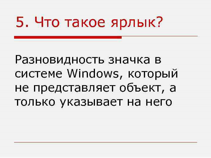 5. Что такое ярлык?  Разновидность значка в системе Windows, который не представляет объект,