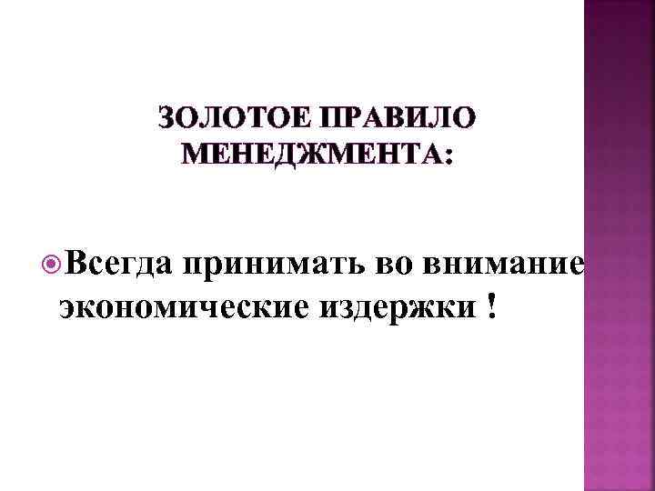  ЗОЛОТОЕ ПРАВИЛО   МЕНЕДЖМЕНТА: Всегда принимать во внимание  экономические издержки !