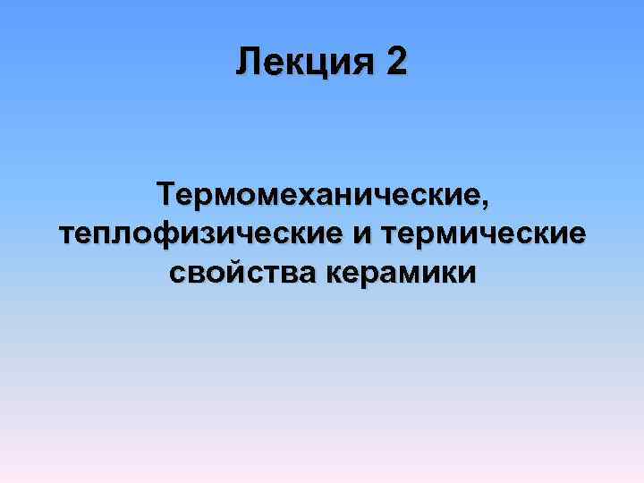    Лекция 2  Термомеханические, теплофизические и термические  свойства керамики 