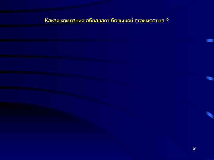 Какая компания обладает большей стоимостью ?     39 