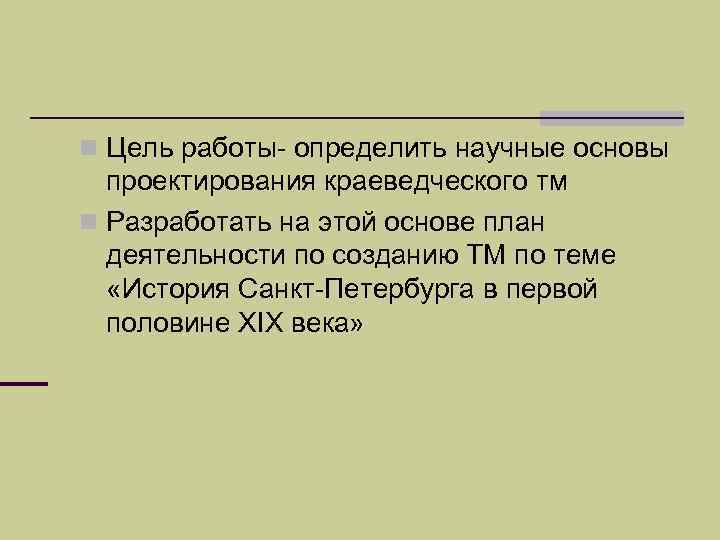 n Цель работы- определить научные основы  проектирования краеведческого тм n Разработать на этой
