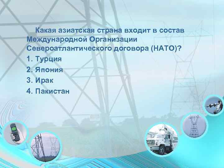   Какая азиатская страна входит в состав Международной Организации Североатлантического договора (НАТО)? 1.