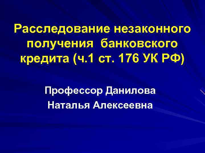 Расследование незаконного  получения банковского кредита (ч. 1 ст. 176 УК РФ) Профессор Данилова