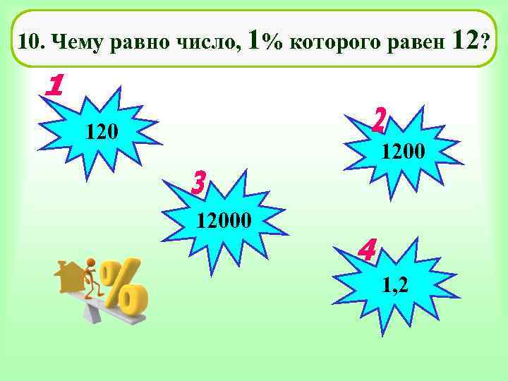 10. Чему равно число, 1% которого равен 12?   120   