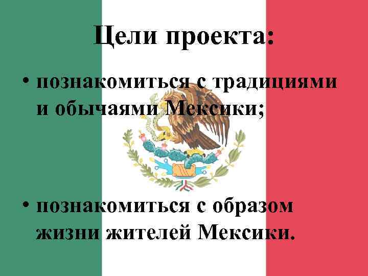  Цели проекта:  • познакомиться с традициями  и обычаями Мексики; • познакомиться