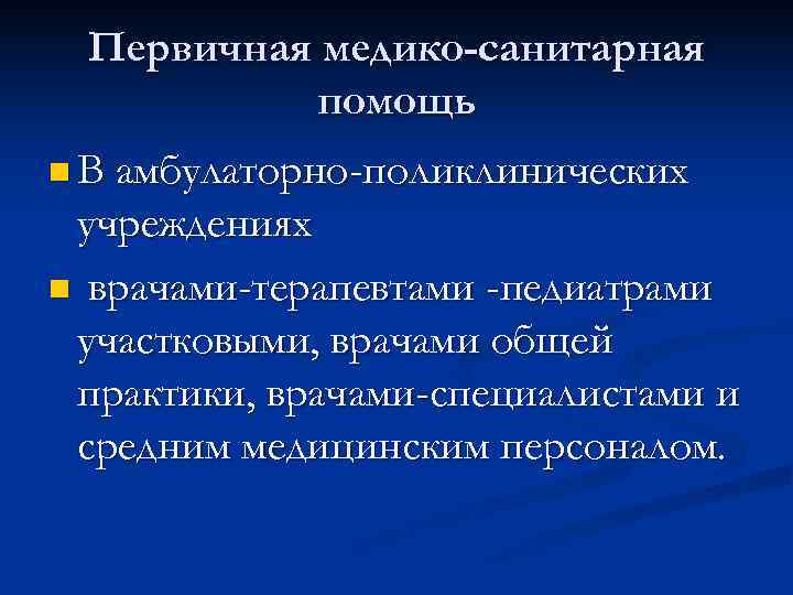  Первичная медико-санитарная  помощь n В амбулаторно-поликлинических учреждениях n врачами-терапевтами -педиатрами участковыми, врачами