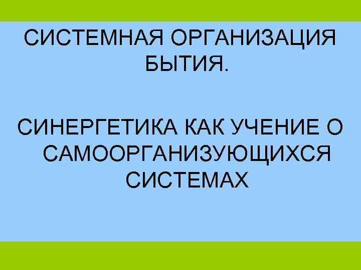 СИСТЕМНАЯ ОРГАНИЗАЦИЯ   БЫТИЯ.  СИНЕРГЕТИКА КАК УЧЕНИЕ О  САМООРГАНИЗУЮЩИХСЯ  СИСТЕМАХ