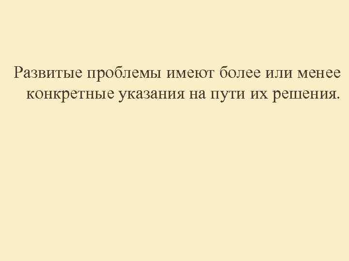 Развитые проблемы имеют более или менее конкретные указания на пути их решения. Развитые проблемы имеют более или менее конкретные указания на пути их решения.