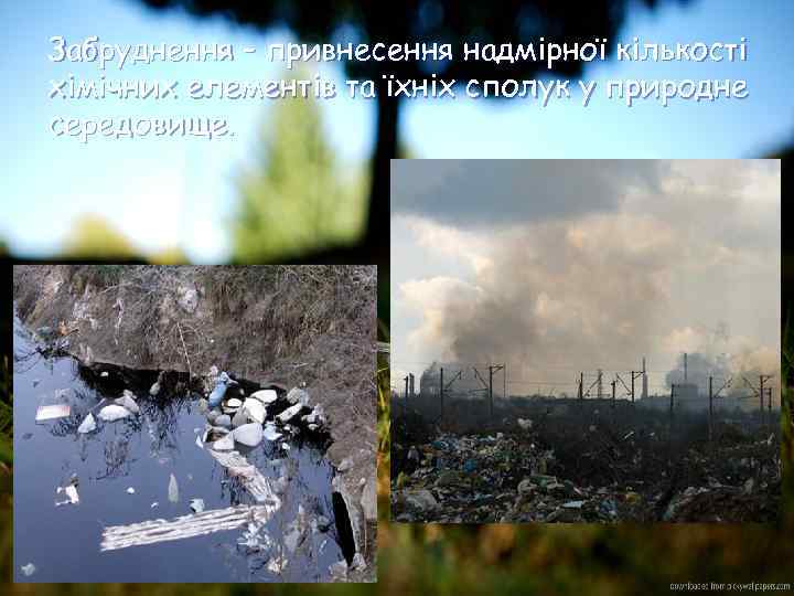 Забруднення – привнесення надмірної кількості хімічних елементів та їхніх сполук у природне середовище. 