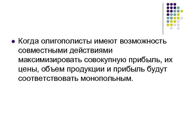 l  Когда олигополисты имеют возможность совместными действиями максимизировать совокупную прибыль, их цены, объем