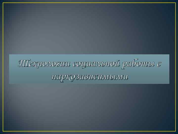 Технологии социальной работы с  наркозависимыми 