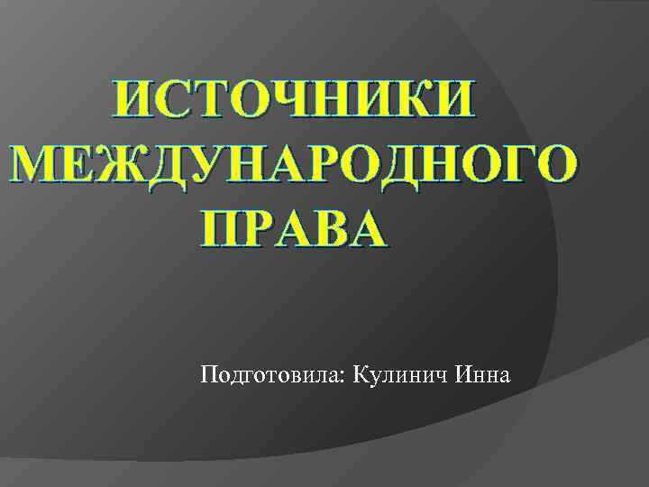  ИСТОЧНИКИ МЕЖДУНАРОДНОГО ПРАВА Подготовила: Кулинич Инна 
