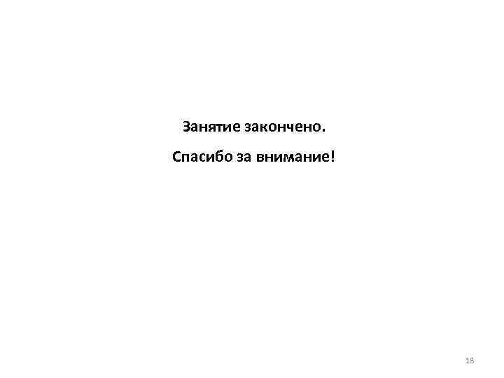  Занятие закончено. Спасибо за внимание!      18 