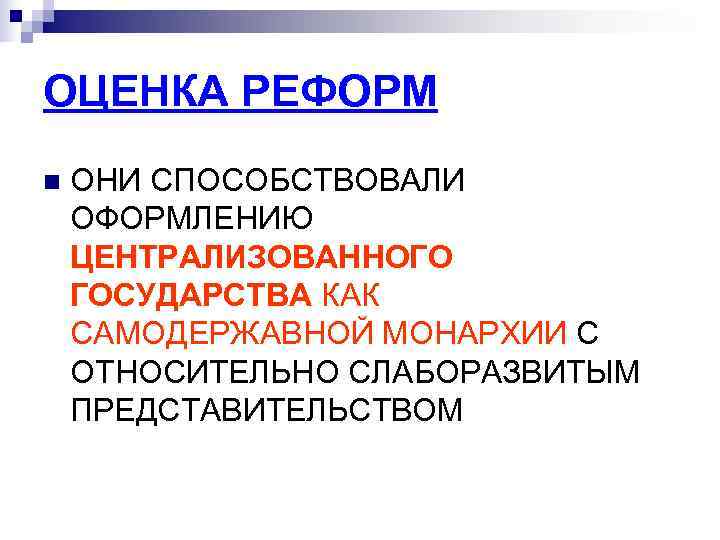ОЦЕНКА РЕФОРМ n  ОНИ СПОСОБСТВОВАЛИ ОФОРМЛЕНИЮ ЦЕНТРАЛИЗОВАННОГО ГОСУДАРСТВА КАК САМОДЕРЖАВНОЙ МОНАРХИИ С ОТНОСИТЕЛЬНО