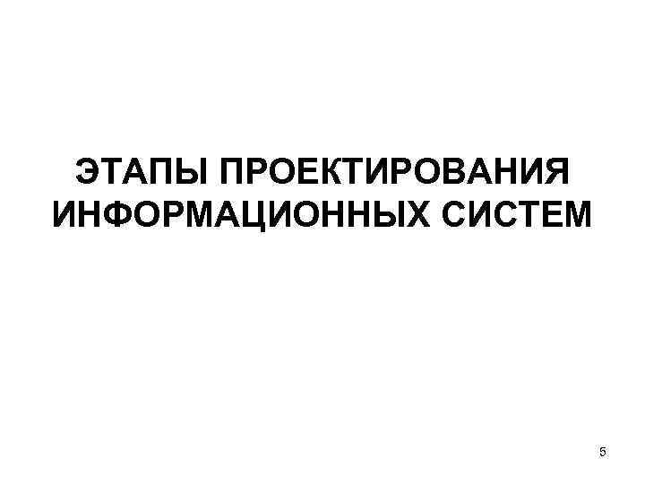 ЭТАПЫ ПРОЕКТИРОВАНИЯ ИНФОРМАЦИОННЫХ СИСТЕМ 5 ЭТАПЫ ПРОЕКТИРОВАНИЯ ИНФОРМАЦИОННЫХ СИСТЕМ 5