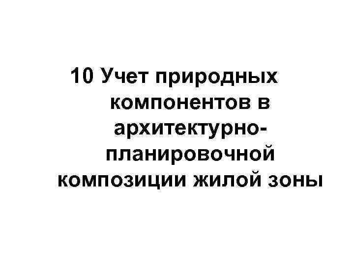  10 Учет природных компонентов в архитектурно- планировочной композиции жилой зоны 
