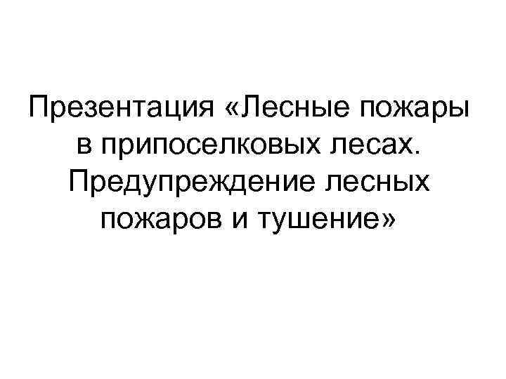 Презентация «Лесные пожары  в припоселковых лесах.  Предупреждение лесных пожаров и тушение» 