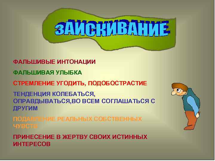 ФАЛЬШИВЫЕ ИНТОНАЦИИ ФАЛЬШИВАЯ УЛЫБКА СТРЕМЛЕНИЕ УГОДИТЬ, ПОДОБОСТРАСТИЕ ТЕНДЕНЦИЯ КОЛЕБАТЬСЯ, ОПРАВДЫВАТЬСЯ, ВО ВСЕМ СОГЛАШАТЬСЯ С