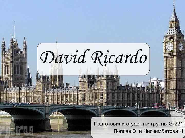 David Ricardo   Подготовили студентки группы Э-221   Попова В. и Ниязимбетова
