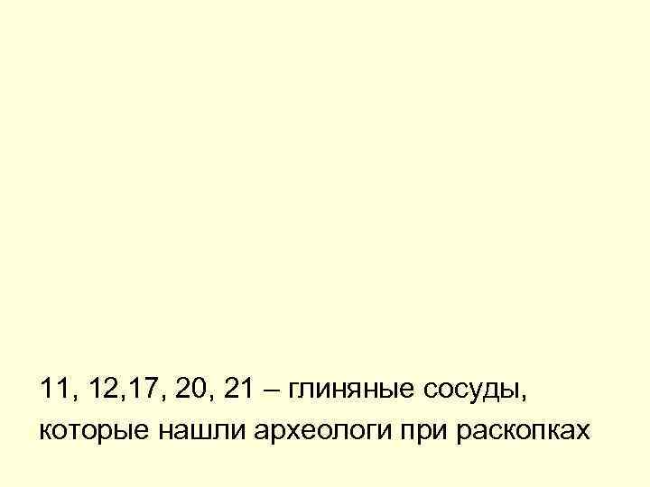 11, 12, 17, 20, 21 – глиняные сосуды, которые нашли археологи при раскопках 
