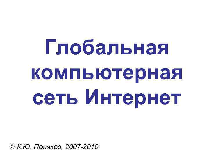  Глобальная компьютерная сеть Интернет © К. Ю. Поляков, 2007 -2010 