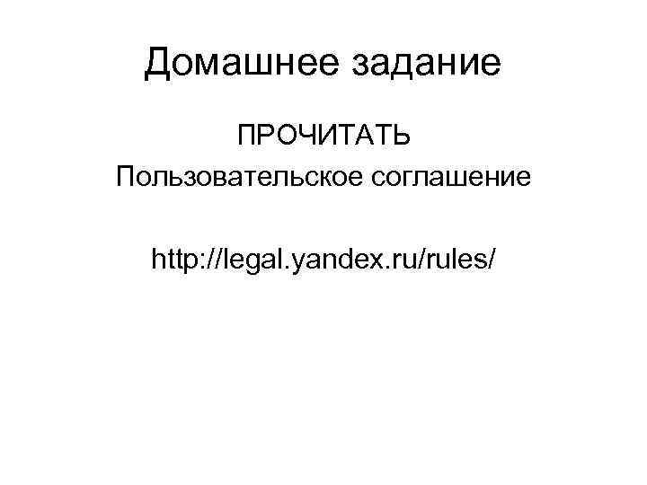  Домашнее задание   ПРОЧИТАТЬ Пользовательское соглашение  http: //legal. yandex. ru/rules/ 