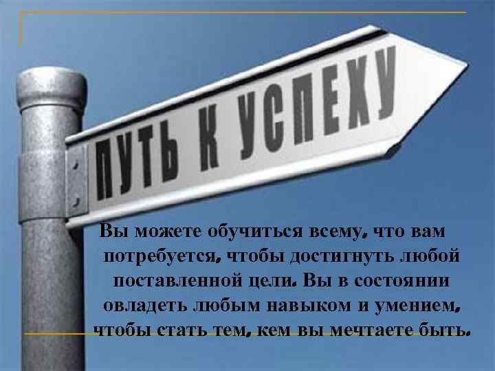  Вы можете обучиться всему, что вам потребуется, чтобы достигнуть любой  поставленной цели.