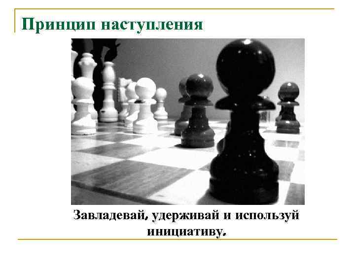 Принцип наступления   Завладевай, удерживай и используй   инициативу. 
