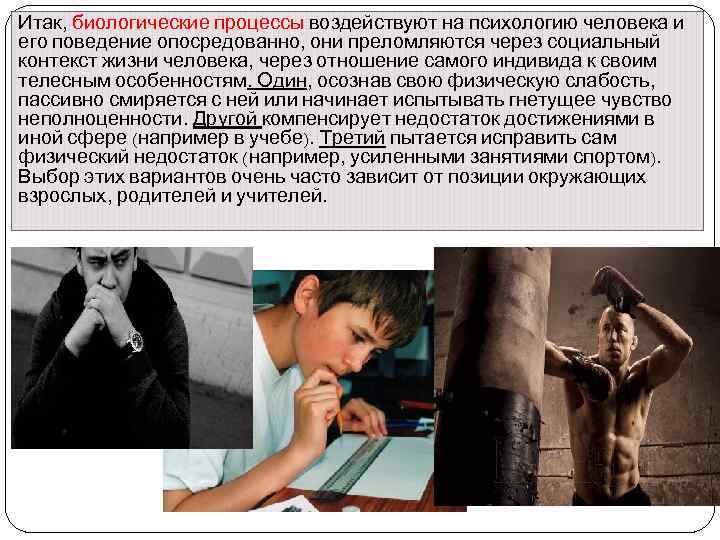 Итак, биологические процессы воздействуют на психологию человека и его поведение опосредованно, они преломляются через