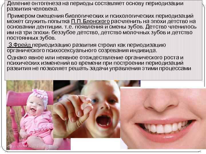 Деление онтогенеза на периоды составляет основу периодизации развития человека. Примером смещения биологических и психологических