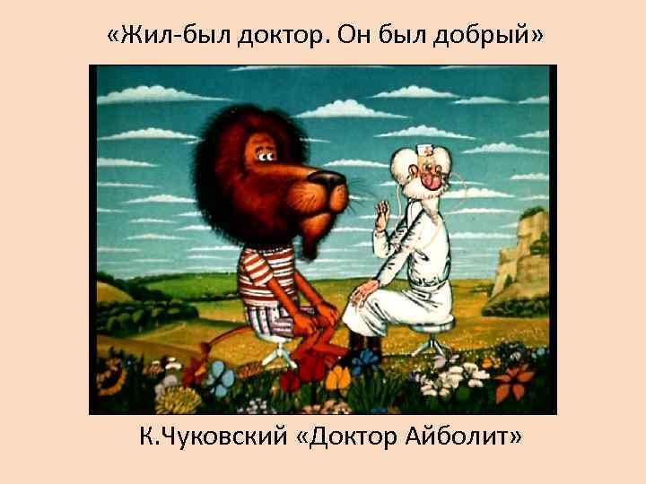  «Жил-был доктор. Он был добрый»  К. Чуковский «Доктор Айболит» 