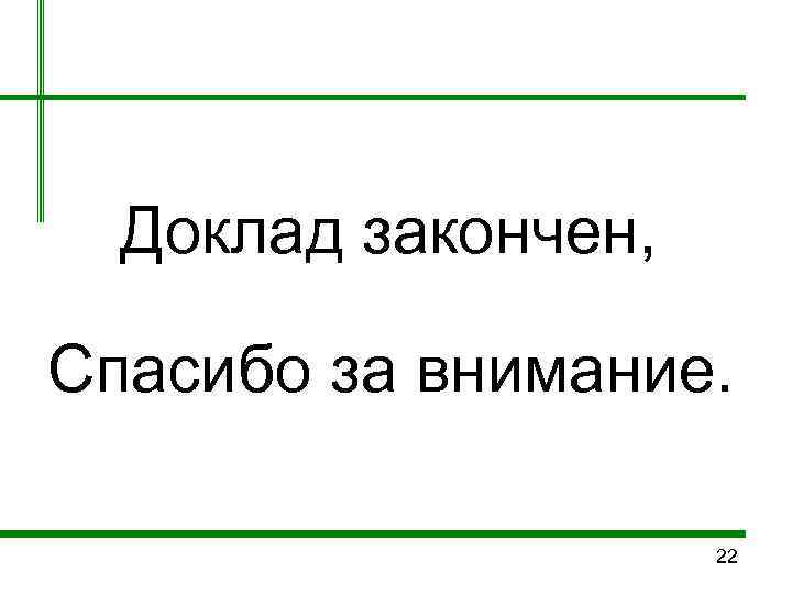  Доклад закончен,  Спасибо за внимание.    22 
