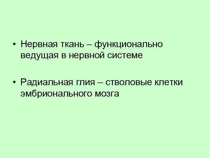  • Нервная ткань – функционально ведущая в нервной системе • Радиальная глия –