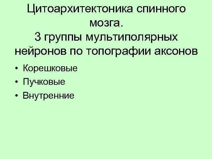Цитоархитектоника спинного мозга. 3 группы мультиполярных нейронов по топографии аксонов • Корешковые • Пучковые